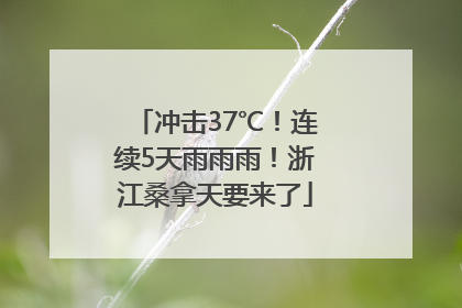 冲击37℃！连续5天雨雨雨！浙江桑拿天要来了