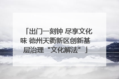 出门一刻钟 尽享文化味 德州天衢新区创新基层治理“文化解法”