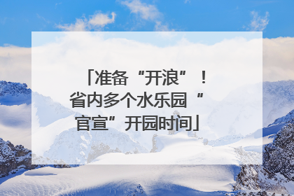 准备“开浪”！省内多个水乐园“官宣”开园时间