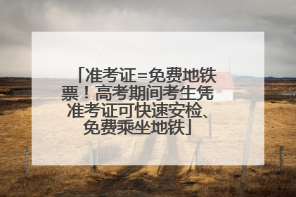 准考证=免费地铁票！高考期间考生凭准考证可快速安检、免费乘坐地铁