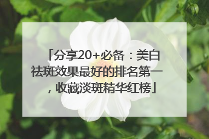 分享20+必备：美白祛斑效果最好的排名第一，收藏淡斑精华红榜