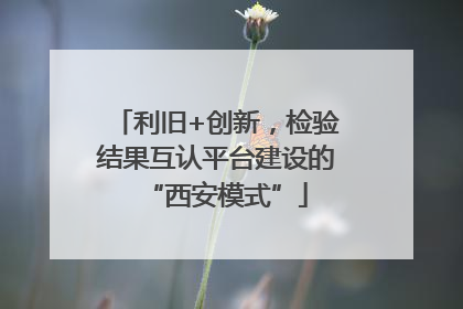 利旧+创新，检验结果互认平台建设的“西安模式”