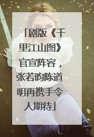剧版《千里江山图》官宣阵容，张若昀陈道明再携手令人期待