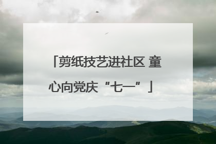 剪纸技艺进社区 童心向党庆“七一”