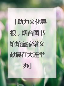 助力文化寻根，烟台图书馆馆藏家谱文献展在大连举办