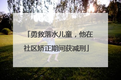 勇救落水儿童，他在社区矫正期间获减刑