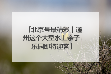 北京号最精彩｜通州这个大型水上亲子乐园即将迎客
