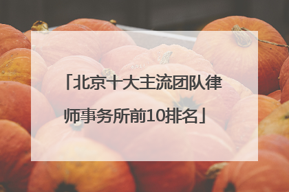 北京十大主流团队律师事务所前10排名