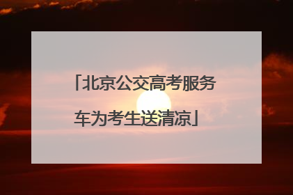 北京公交高考服务车为考生送清凉