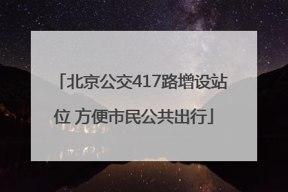 北京公交417路增设站位 方便市民公共出行