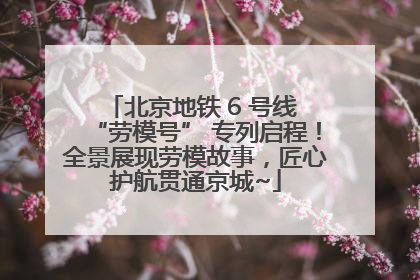 北京地铁 6 号线 “劳模号” 专列启程！全景展现劳模故事，匠心护航贯通京城~