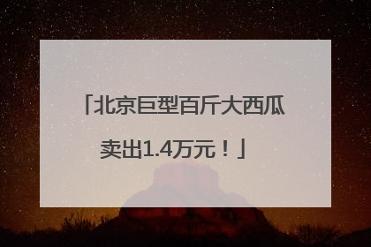 北京巨型百斤大西瓜卖出1.4万元！