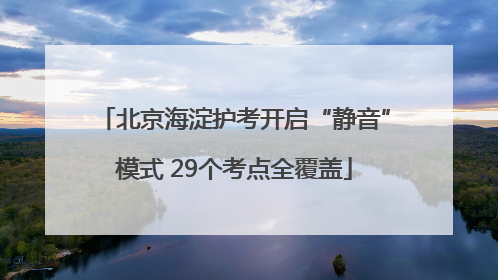 北京海淀护考开启“静音”模式 29个考点全覆盖
