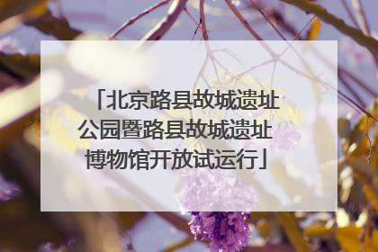 北京路县故城遗址公园暨路县故城遗址博物馆开放试运行