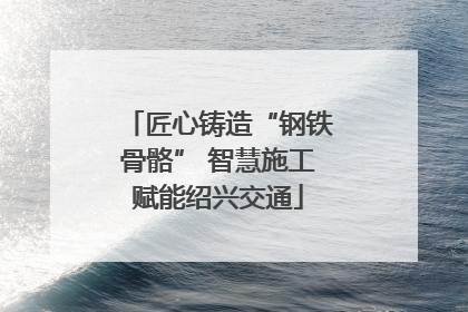 匠心铸造“钢铁骨骼” 智慧施工赋能绍兴交通