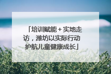 培训赋能＋实地走访，潍坊以实际行动护航儿童健康成长
