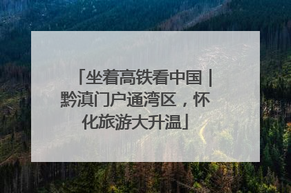 坐着高铁看中国｜黔滇门户通湾区，怀化旅游大升温