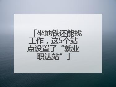 坐地铁还能找工作，这5个站点设置了“就业职达站”