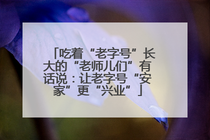 吃着“老字号”长大的“老师儿们”有话说：让老字号“安家”更“兴业”