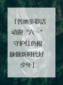 各地多彩活动迎“六一” 守护红色根脉做新时代好少年