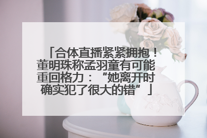 合体直播紧紧拥抱！董明珠称孟羽童有可能重回格力：“她离开时确实犯了很大的错”