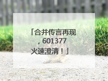 合并传言再现，601377火速澄清！