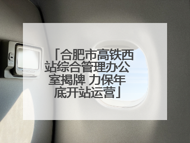 合肥市高铁西站综合管理办公室揭牌 力保年底开站运营