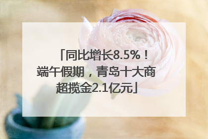 同比增长8.5%！端午假期，青岛十大商超揽金2.1亿元