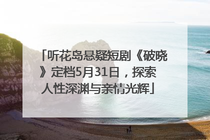 听花岛悬疑短剧《破晓》定档5月31日，探索人性深渊与亲情光辉