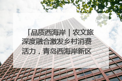 品质西海岸｜农文旅深度融合激发乡村消费活力，青岛西海岸新区的乡村振兴实践