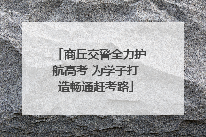 商丘交警全力护航高考 为学子打造畅通赶考路