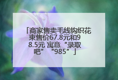 商家售卖毛线钩织花束售价67.8元和98.5元 寓意“录取吧”“985”