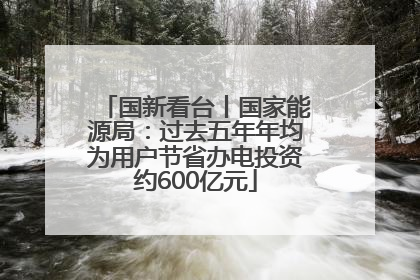 国新看台丨国家能源局：过去五年年均为用户节省办电投资约600亿元