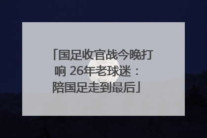 国足收官战今晚打响 26年老球迷：陪国足走到最后