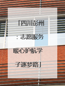 四川彭州：志愿服务暖心护航学子逐梦路