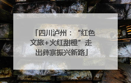 四川泸州：“红色文旅+火红甜橙”走出彝寨振兴新路