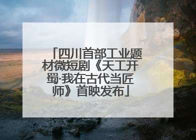 四川首部工业题材微短剧《天工开蜀·我在古代当匠师》首映发布