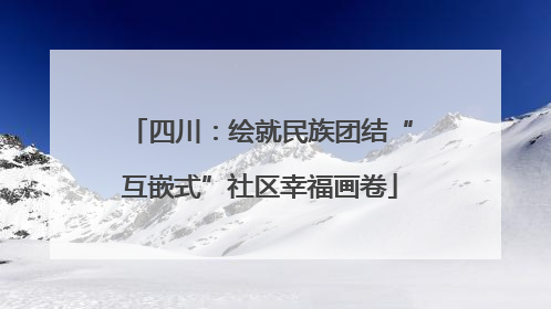 四川：绘就民族团结“互嵌式”社区幸福画卷