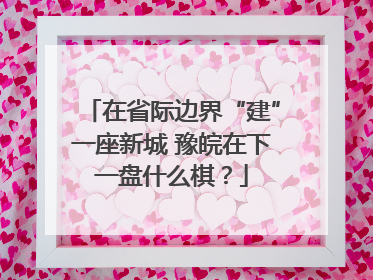 在省际边界“建”一座新城 豫皖在下一盘什么棋？