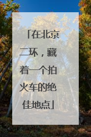在北京二环，藏着一个拍火车的绝佳地点