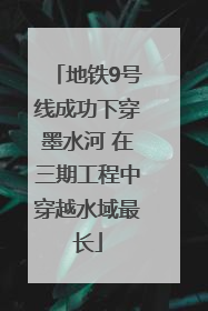 地铁9号线成功下穿墨水河 在三期工程中穿越水域最长