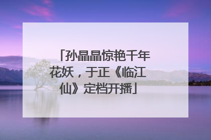孙晶晶惊艳千年花妖，于正《临江仙》定档开播