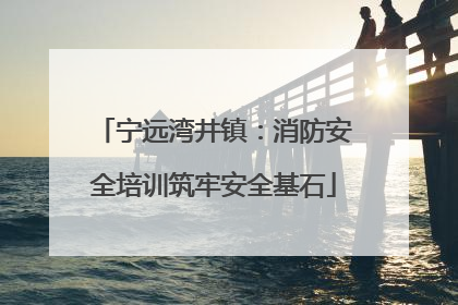 宁远湾井镇：消防安全培训筑牢安全基石