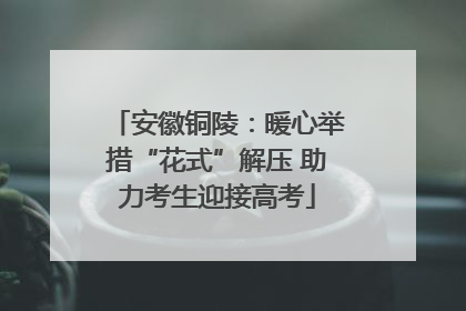 安徽铜陵：暖心举措“花式”解压 助力考生迎接高考