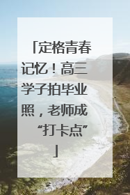 定格青春记忆！高三学子拍毕业照，老师成“打卡点”