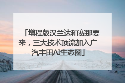增程版汉兰达和赛那要来，三大技术顶流加入广汽丰田AI生态圈