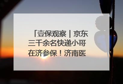 壹保观察｜京东三千余名快递小哥在济参保！济南医保局喊你来参保