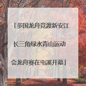 多国龙舟竞渡新安江 长三角绿水青山运动会龙舟赛在屯溪开幕