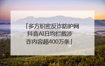 多方织密反诈防护网 抖音AI日均拦截涉诈内容超400万条