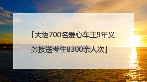 大悟700名爱心车主9年义务接送考生8300余人次